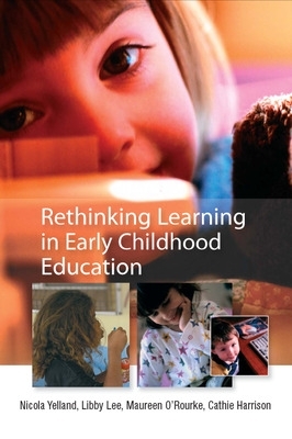 Rethinking Learning in Early Childhood Education - Yelland, Nicola, and Lee, Libby, and O'Rourke, Maureen