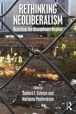 Rethinking Neoliberalism: Resisting the Disciplinary Regime - Schram, Sanford F (Editor), and Pavlovskaya, Marianna (Editor)