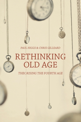 Rethinking Old Age: Theorising the Fourth Age - Higgs, Paul, and Gilleard, Chris