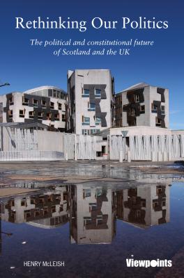 Rethinking our Politics: The political and constitutional future of Scotland and the UK - McLeish, Henry