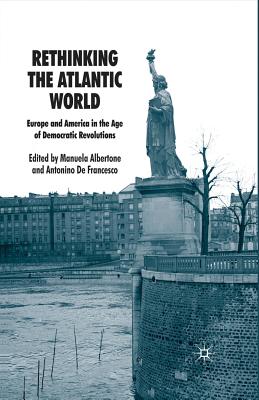 Rethinking the Atlantic World: Europe and America in the Age of Democratic Revolutions - Albertone, Manuela, and Francesco, A De (Editor), and de Francesco, Antonino