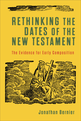 Rethinking the Dates of the New Testament: The Evidence for Early Composition - Bernier, Jonathan