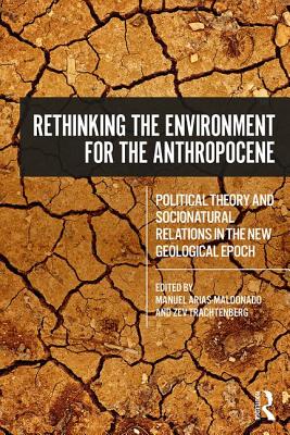 Rethinking the Environment for the Anthropocene: Political Theory and Socionatural Relations in the New Geological Epoch - Arias-Maldonado, Manuel (Editor), and Trachtenberg, Zev (Editor)