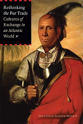 Rethinking the Fur Trade: Cultures of Exchange in an Atlantic World - Sleeper-Smith, Susan (Editor)