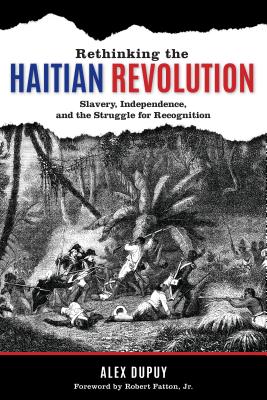 Rethinking the Haitian Revolution: Slavery, Independence, and the Struggle for Recognition - Dupuy, Alex, and Robert Fatton Jr, Jr. (Foreword by)