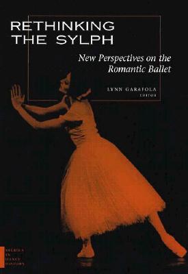 Rethinking the Sylph: New Perspectives on the Romantic Ballet - Garafola, Lynn, Ms. (Editor)