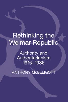 Rethinking the Weimar Republic: Authority and Authoritarianism, 1916-1936 - McElligott, Anthony