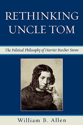 Rethinking Uncle Tom: The Political Thought of Harriet Beecher Stowe - Allen, William B