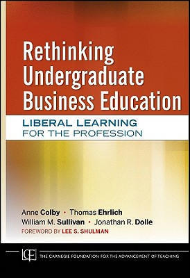 Rethinking Undergraduate Business Education: Liberal Learning for the Profession - Colby, Anne, and Ehrlich, Thomas, and Sullivan, William M.