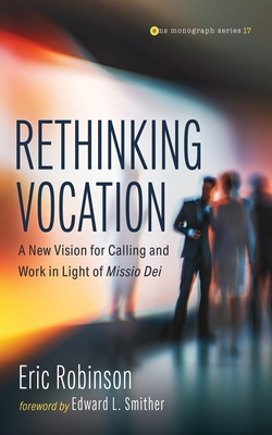 Rethinking Vocation: A New Vision for Calling and Work in Light of Missio Dei - Robinson, Eric, and Smither, Edward L (Foreword by)