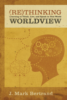 Rethinking Worldview: Learning to Think, Live, and Speak in This World - Bertrand, J Mark