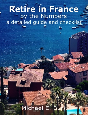 Retire in France By the Numbers: a detailed guide and checklist - Burk, Michael E, and Spillix, LLC