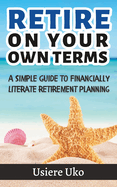 Retire on your own terms: A simple guide to financially literate retirement planning