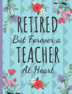 Retired But Forever a Teacher at Heart: Inspirational Journal & Notebook: Teacher Gifts... Great for Teacher Appreciation/Thank You/Retirement/Year End Gift