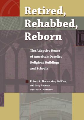 Retired, Rehabbed, Reborn: The Adaptive Reuse of America's Derelict Religious Buildings and Schools - Simons, Robert, and Dewine, Gary, and Ledebur, Larry