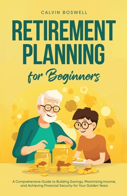 Retirement Planning for Beginners: A Comprehensive Guide to Building Savings, Maximizing Income, and Achieving Financial Security for Your Golden Years - Boswell, Calvin