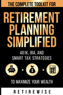 Retirement Planning Simplified: The Complete Toolkit for 401k, IRA, and Smart Tax Strategies to Maximize Your Wealth: The Complete Toolkit for 401k, IRA, and