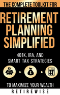 Retirement Planning Simplified: The Complete Toolkit for 401k, IRA, and Smart Tax Strategies to Maximize Your Wealth