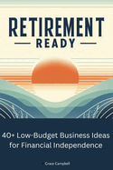 Retirement Ready: 40+ Low-Budget Business Ideas for Financial Independence: Create Wealth and Financial Freedom