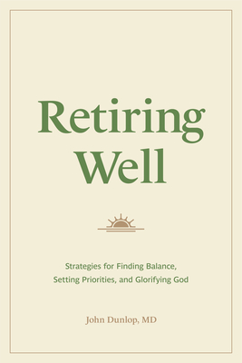 Retiring Well: Strategies for Finding Balance, Setting Priorities, and Glorifying God - Dunlop, John, MD