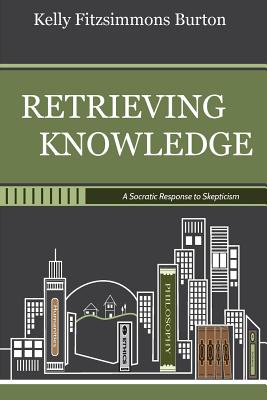 Retrieving Knowledge: A Socratic Response to Skepticism - Burton, Kelly Fitzsimmons