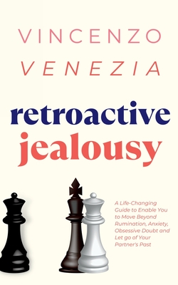 Retroactive Jealousy: A Life-Changing Guide to Enable You to Move Beyond Rumination, Anxiety, Obsessive Doubt and Let go of Your Partner's Past - Venezia, Vincenzo