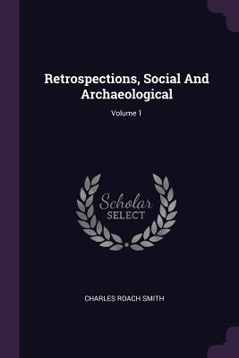 Retrospections, Social And Archaeological; Volume 1 - Smith, Charles Roach