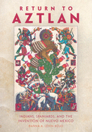 Return to Aztlan: Indians, Spaniards, and the Invention of Nuevo Mexico