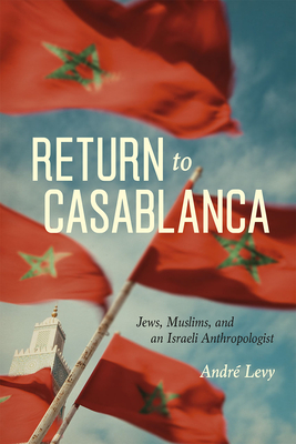 Return to Casablanca: Jews, Muslims, and an Israeli Anthropologist - Levy, Andre