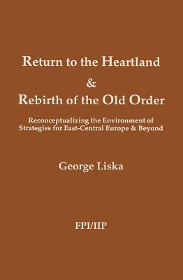 Return to the Heartland & Rebirth of the Old Order: Reconceptualizing the Environment of Strategies for East-Central Europe & Beyond - Liska, George, Professor