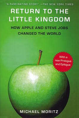 Return to the Little Kingdom: Steve Jobs, the Creation of Apple, and How It Changed the World - Moritz, Michael
