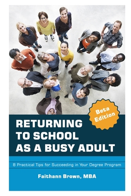 Returning to School as a Busy Adult: 8 Practical Tips for Succeeding in Your Degree Program - Brown, Faithann Y