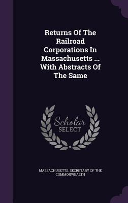 Returns Of The Railroad Corporations In Massachusetts ... With Abstracts Of The Same - Massachusetts Secretary of the Commonwe (Creator)