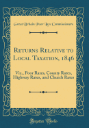 Returns Relative to Local Taxation, 1846: Viz., Poor Rates, County Rates, Highway Rates, and Church Rates (Classic Reprint)