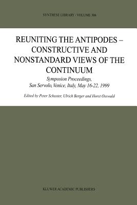 Reuniting the Antipodes - Constructive and Nonstandard Views of the Continuum: Symposium Proceedings, San Servolo, Venice, Italy, May 16-22, 1999 - Schuster, Peter (Editor), and Berger, Ulrich (Editor), and Osswald, Horst (Editor)