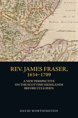 Rev. James Fraser, 1634-1709: A New Perspective on the Scottish Highlands Before Culloden - Worthington, David