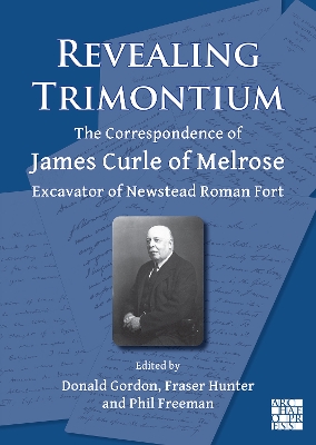 Revealing Trimontium: The Correspondence of James Curle of Melrose, Excavator of Newstead Roman Fort - Gordon, Donald (Editor), and Hunter, Fraser (Editor), and Freeman, Phil (Editor)