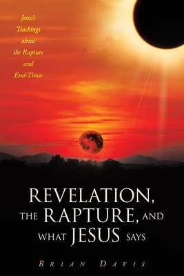 Revelation, the Rapture, and What Jesus Says: Jesus's Teachings about the Rapture and End-Times - Davis, Brian