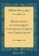 Revelations of Antichrist, Concerning Christ and Christianity (Classic Reprint)