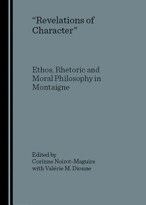 Revelations of Character: Ethos, Rhetoric and Moral Philosophy in Montaigne - Dionne Corinne Noirot-Maguire with Val(c)Rie M (Editor)