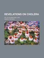 Revelations on Cholera; Or, Its Causes and Cure