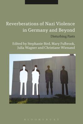 Reverberations of Nazi Violence in Germany and Beyond: Disturbing Pasts - Bird, Stephanie, Dr. (Editor), and Fulbrook, Mary, Professor (Editor), and Wagner, Julia, Dr. (Editor)