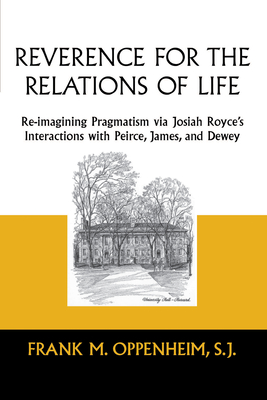 Reverence for the Relations of Life: Re-Imagining Pragmatism Via Josiah Royce's Interactions with Peirce, James, and Dewey - Oppenheim, Frank M