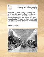 Reveries, Or, Memoirs Concerning the Art of War. by Maurice Count de Saxe, to Which Is Annexed, His Treatise Concerning Legions; Or, a Plan for New-Modelling the French Armies. Illustrated with Copper-Plates. Together with Letters