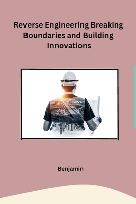 Reverse Engineering Breaking Boundaries and Building Innovations - Benjamin