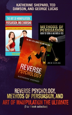 Reverse Psychology, Methods of Persuasion, and Art of Manipulation-The Ultimate (3 in 1 book collection) - Dawson, Ted, and Lucas, George, and Shepard, Katherine