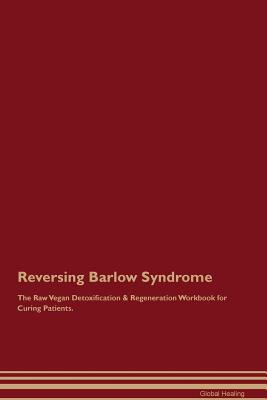 Reversing Barlow Syndrome The Raw Vegan Detoxification & Regeneration Workbook for Curing Patients - Healing, Global