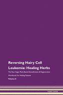 Reversing Hairy Cell Leukemia: Healing Herbs The Raw Vegan Plant-Based Detoxification & Regeneration Workbook For Healing Patients Volume 8