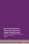 Reversing Hantavirus Pulmonary Syndrome (HPS): Healing Herbs The Raw Vegan Plant-Based Detoxification & Regeneration Workbook For Healing Patients Volume 8