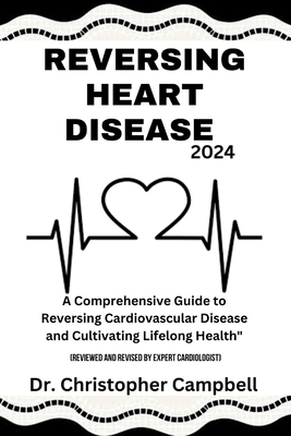 Reversing Heart Disease 2024: A Comprehensive Guide to Reversing Cardiovascular Disease and Cultivating Lifelong Health. - Campbell, Christopher